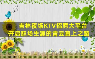 吉林夜场KTV招聘大平台开启职场生涯的青云直上之路